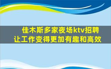 佳木斯多家夜场ktv招聘让工作变得更加有趣和高效