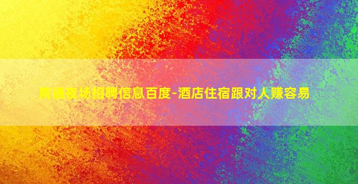 南通夜场招聘信息百度-酒店住宿跟对人赚容易